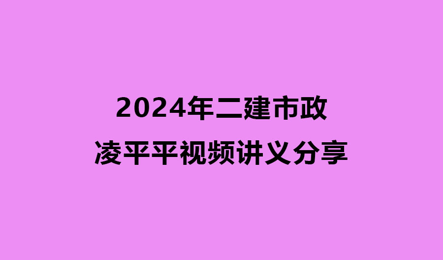 凌平平2024年二建市政全套最新视频讲义分享（精讲+习题+冲刺）