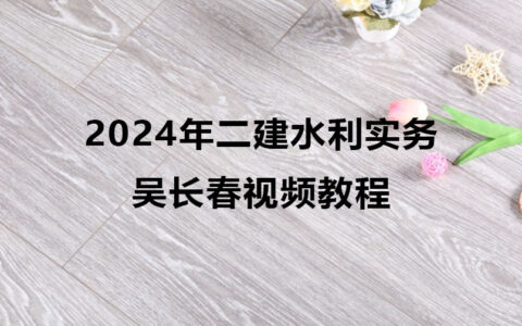 2024年二建吴长春水利实务视频教程百度云网盘