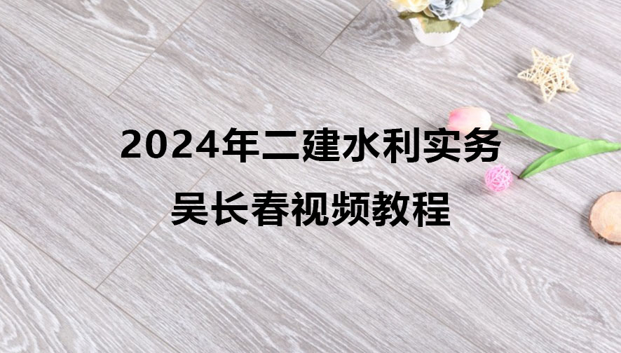 2024年二建吴长春水利实务视频教程百度云网盘