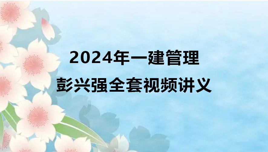 2024年彭兴强一级建造师视频网盘（一建管理全套视频讲义）
