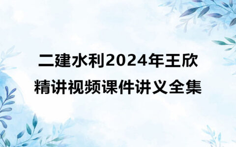 王欣二建水利2024年精讲视频课件讲义全集百度云（精讲+习题+冲刺）