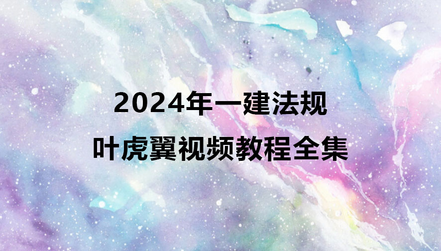 叶虎翼2024年一建法规视频教程百度云（精讲班全集）