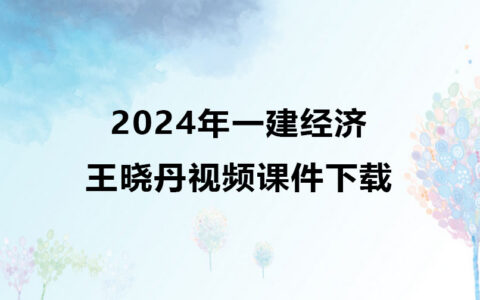 王晓丹2024年一建经济视频课件下载（一建经济视频合集）