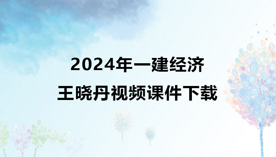 王晓丹2024年一建经济视频课件下载（一建经济视频合集）