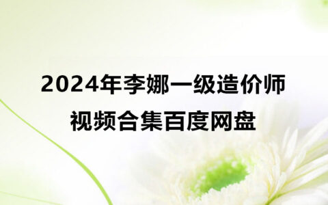 2024年李娜一级造价师视频合集百度网盘（一造计价视频课件）