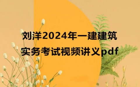 刘洋2024年一建建筑实务考试视频（一级建造师视频讲义pdf）