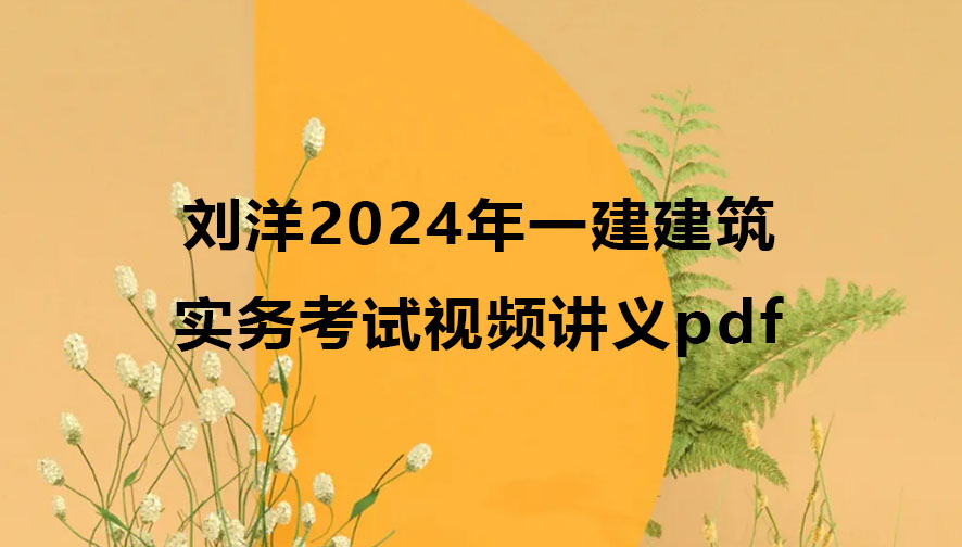 刘洋2024年一建建筑实务考试视频（一级建造师视频讲义pdf）