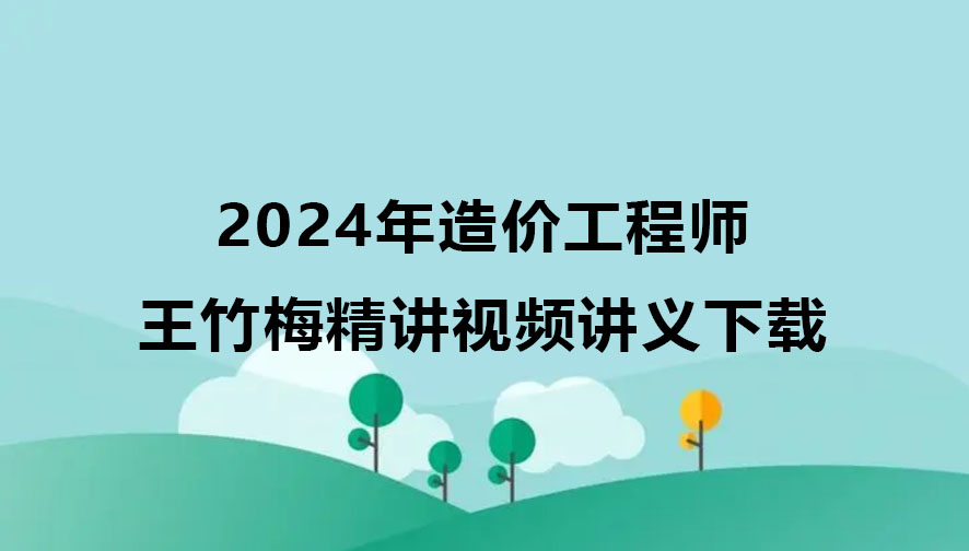 2024年造价工程师王竹梅视频讲义下载（造价管理精讲视频）