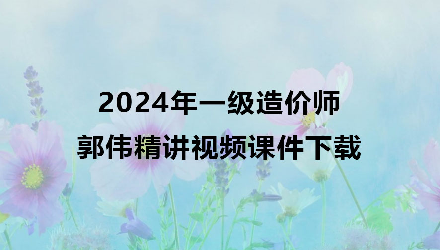 2024年一级造价师郭伟精讲视频课件下载（一造计价视频合集）