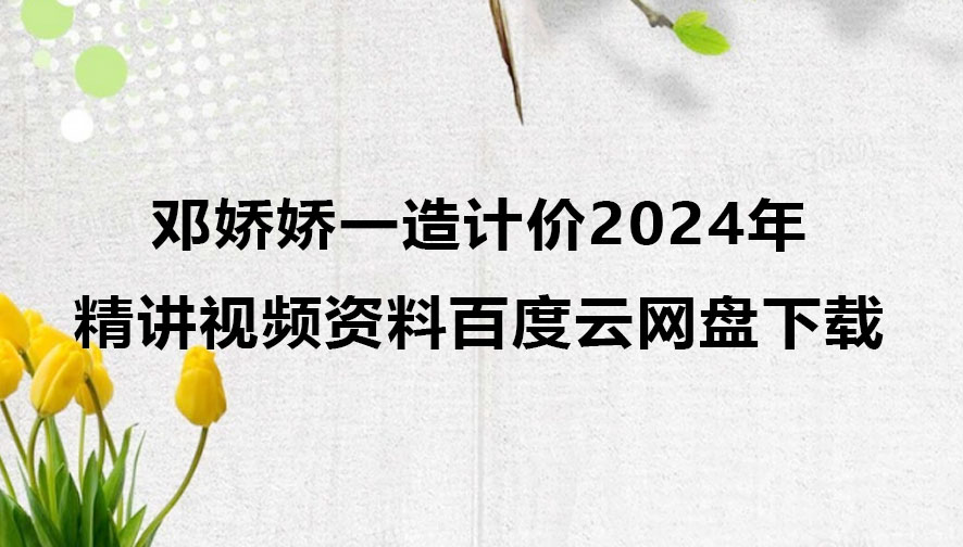 邓娇娇一造计价2024年精讲视频资料百度云网盘下载