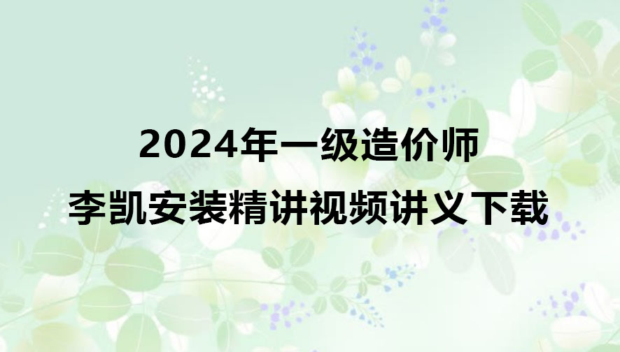 2024年一级造价师李凯视频讲义下载（造价安装精讲视频）