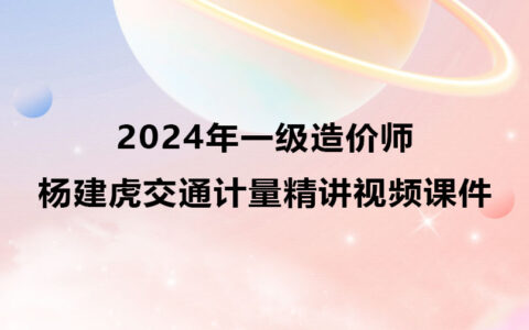 2024年杨建虎一级造价师交通计量精讲视频课件百度云
