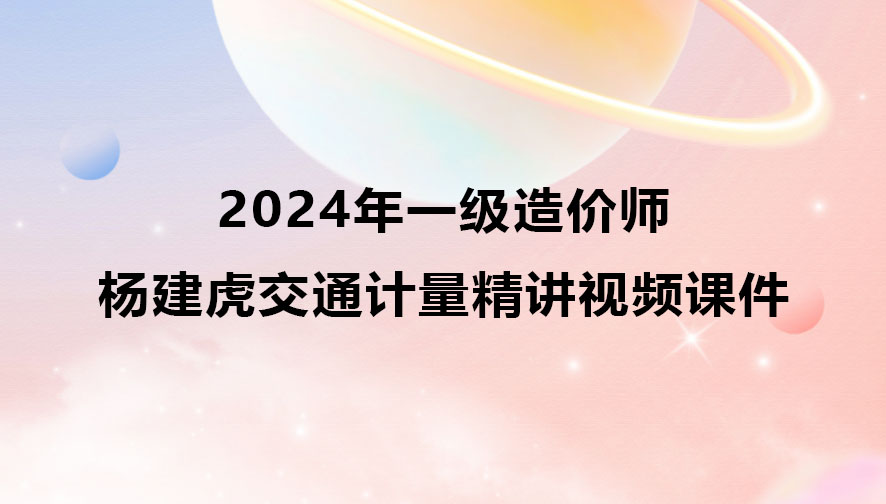 2024年杨建虎一级造价师交通计量精讲视频课件百度云