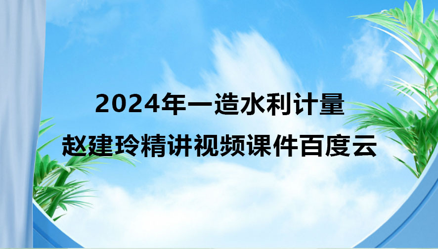 2024年一造赵建玲水利计量精讲视频课件百度云