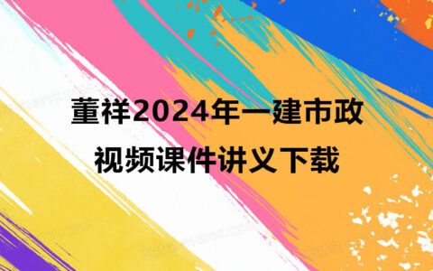 董祥2024年一建市政实务视频课件讲义下载（精讲班全集）