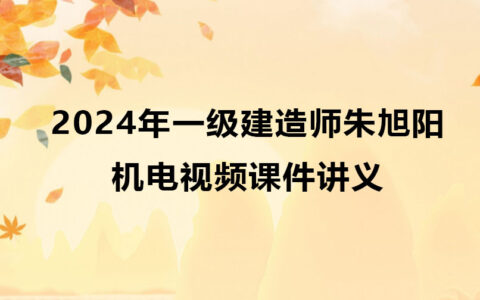 2024年一级建造师朱旭阳机电视频课件讲义（一建机电视频资料合集）