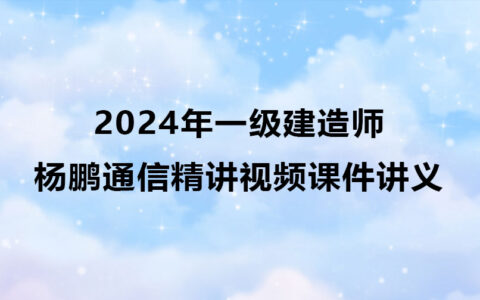 杨鹏2024年一级建造师通信实务精讲视频课件讲义pdf
