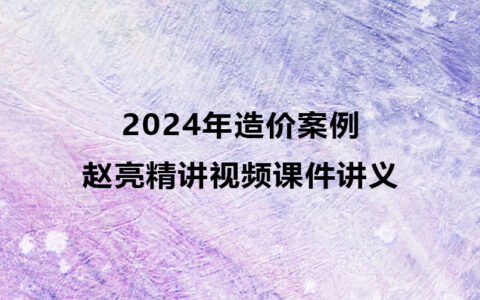 2024年赵亮造价案例精讲视频课件讲义百度云网盘