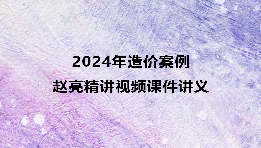 2024年赵亮造价案例精讲视频课件讲义百度云网盘