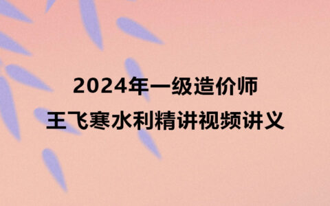王飞寒2024年一级造价师水利精讲视频讲义资料百度网盘