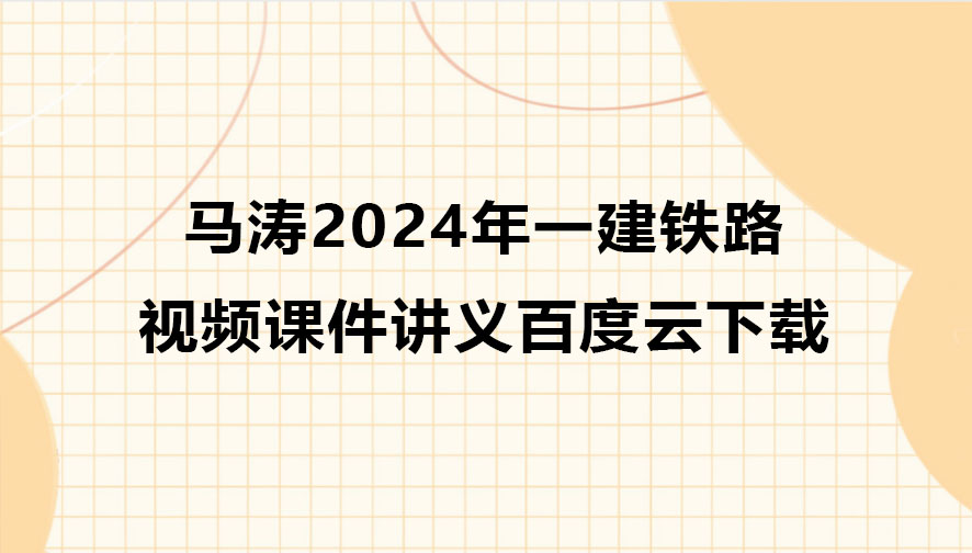 马涛2024年一建铁路视频课件讲义百度云下载