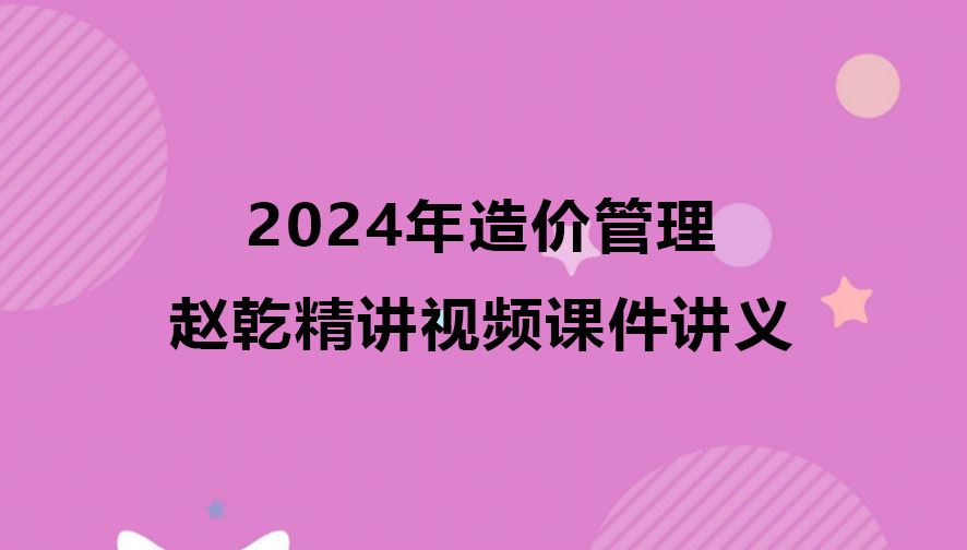 2024年赵乾造价管理精讲视频课件讲义百度云网盘