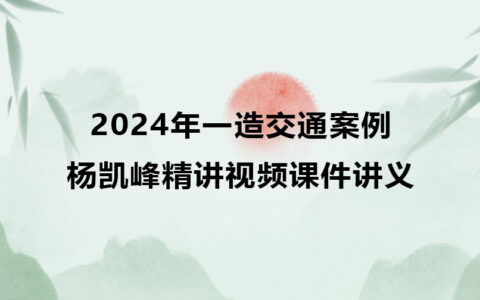 一级造价师2024年杨凯峰精讲视频教程（一造交通案例视频课件讲义）
