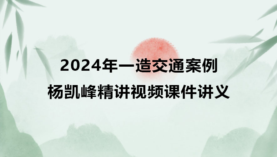 一级造价师2024年杨凯峰精讲视频教程（一造交通案例视频课件讲义）