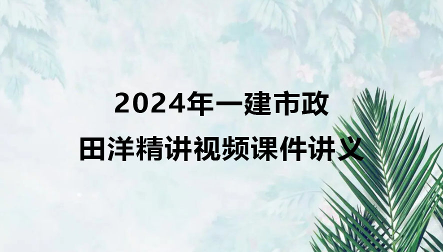 田洋2024年一级建造师精讲视频课件（一建市政视频讲义全套）