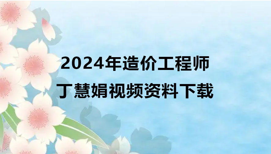 丁慧娟2024年造价工程师视频资料下载（造价管理精讲视频）