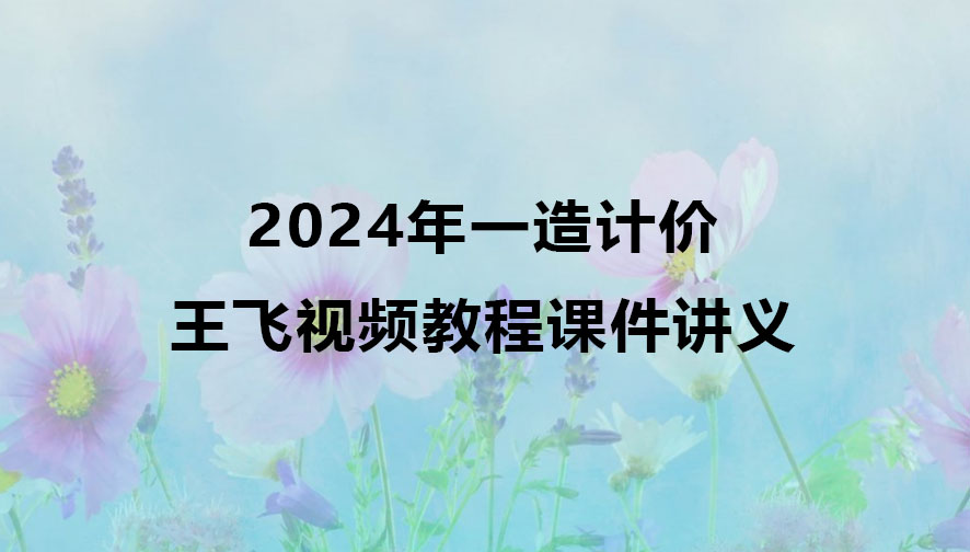 王飞2024年一造计价视频教程百度云（一级造价师视频课件讲义）