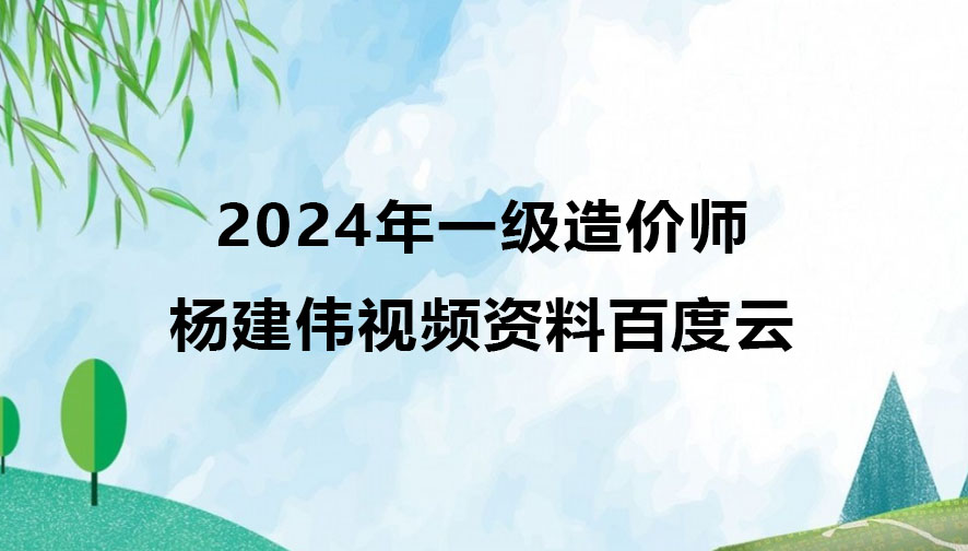 2024年一级造价师杨建伟视频资料百度云（一造计价视频课件讲义）