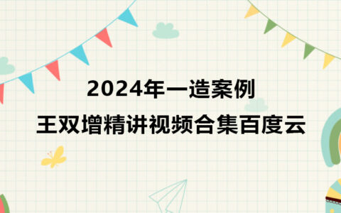 王双增2024年一造案例精讲视频合集（一级造价师视频教程）