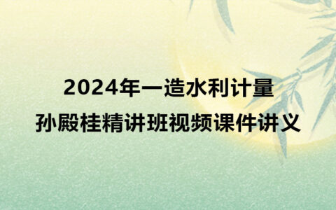 孙殿桂2024年一造水利计量视频百度云下载（精讲班视频课件讲义）