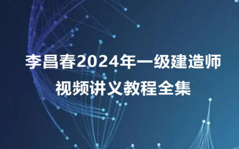 李昌春2024年一级建造师视频讲义（一建公路视频教程全集）