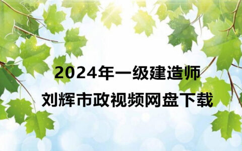 刘辉2024年一级建造师市政视频网盘下载（精讲+习题+冲刺）