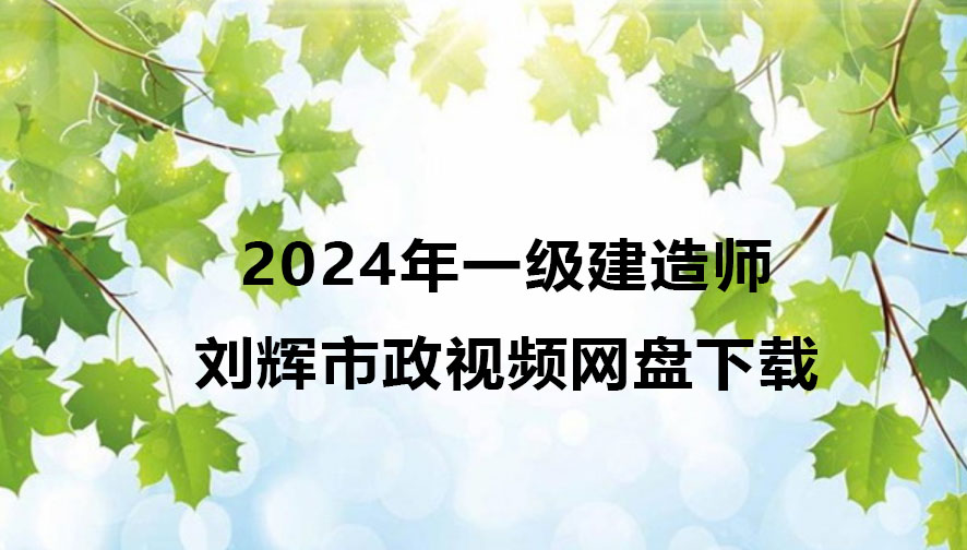 刘辉2024年一级建造师市政视频网盘下载（精讲+习题+冲刺）