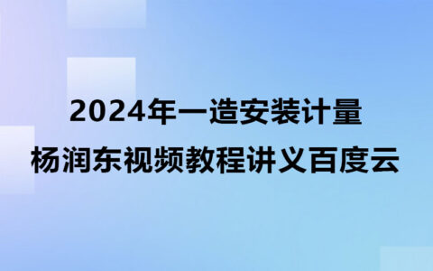 杨润东2024年一造安装计量视频教程百度云（一级造价师视频讲义）