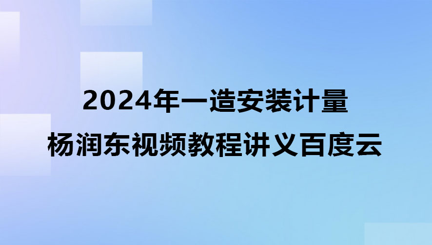 杨润东2024年一造安装计量视频教程百度云（一级造价师视频讲义）
