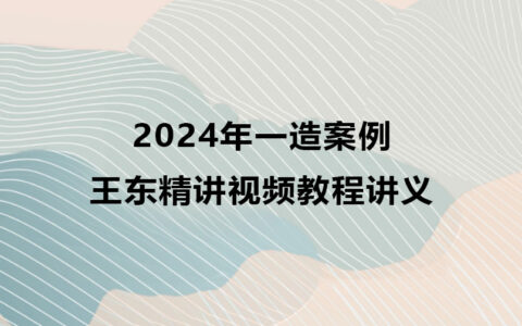 王东2024年一造案例精讲视频教程讲义百度云网盘