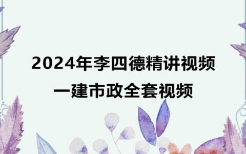 2024年李四德一级建造师视频课件百度云（一建市政全套视频）
