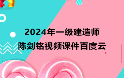 2024年陈剑铭一级建造师视频课件百度云（一建机电全套视频）
