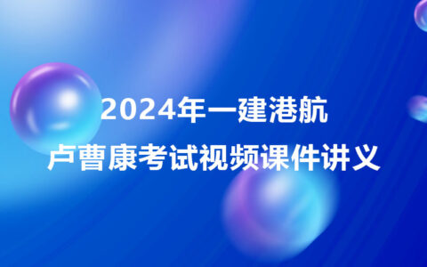 2024年卢曹康一建港航考试视频课件讲义下载