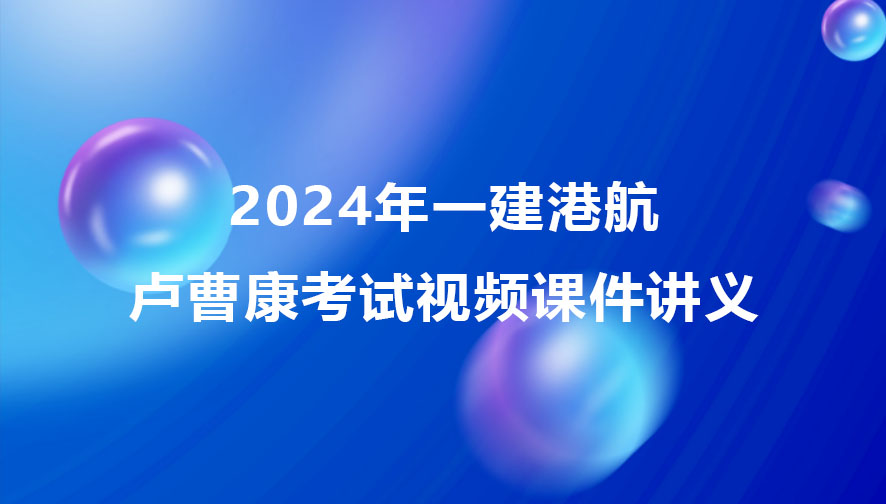 2024年卢曹康一建港航考试视频课件讲义下载