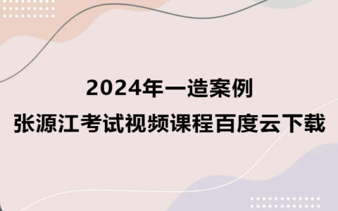 2024年一造张源江案例考试视频课程百度云下载