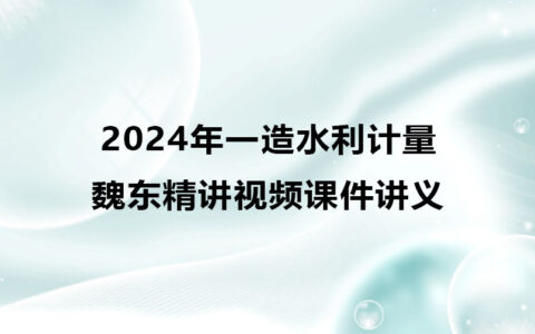 魏东2024年一造水利计量精讲视频课件讲义百度云网盘