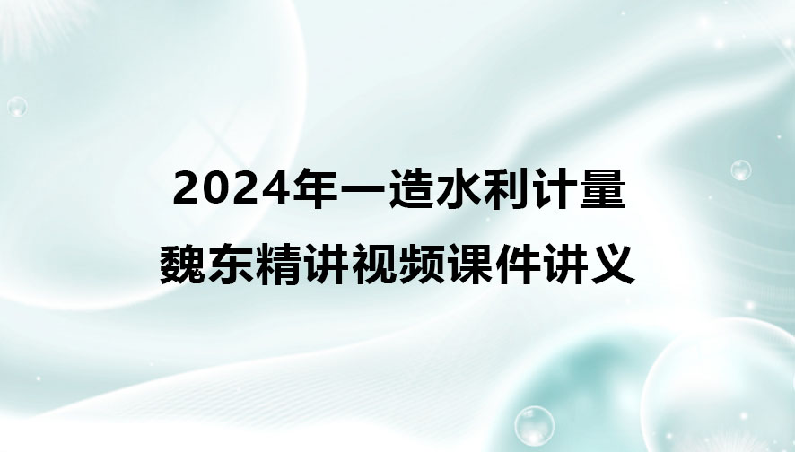 魏东2024年一造水利计量精讲视频课件讲义百度云网盘