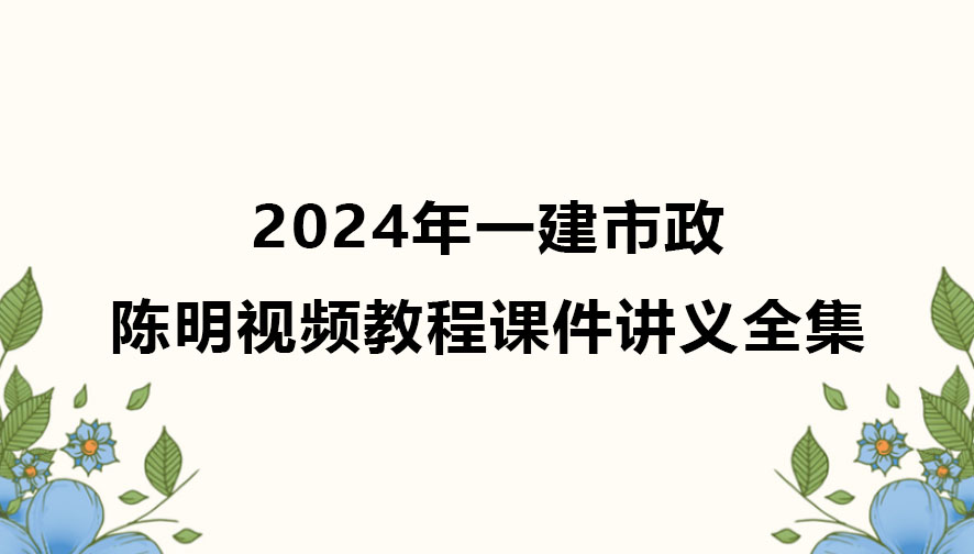陈明2024年一建市政视频教程全集（一级建造师视频课件讲义）