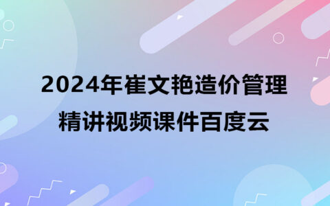 2024年崔文艳造价管理精讲视频课件百度云