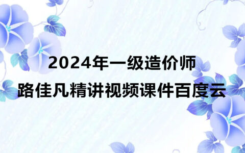 路佳凡一级造价师精讲视频课件百度云（2024年一造计价全套视频）
